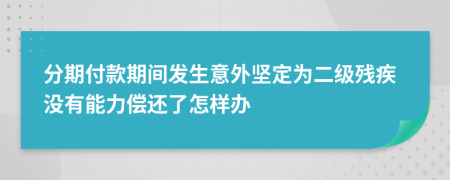 分期付款期間發(fā)生意外堅定為二級殘疾沒有能力償還了怎樣辦