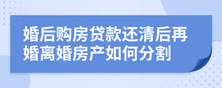 婚后購房貸款還清后再婚離婚房產(chǎn)如何分割