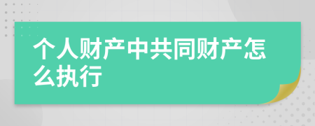 個人財產(chǎn)中共同財產(chǎn)怎么執(zhí)行