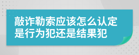 敲詐勒索應(yīng)該怎么認定是行為犯還是結(jié)果犯