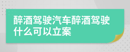 醉酒駕駛汽車醉酒駕駛什么可以立案