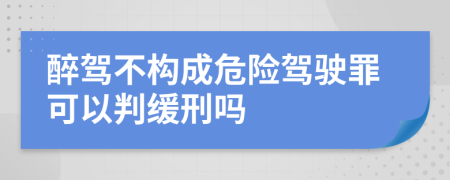 醉駕不構成危險駕駛罪可以判緩刑嗎