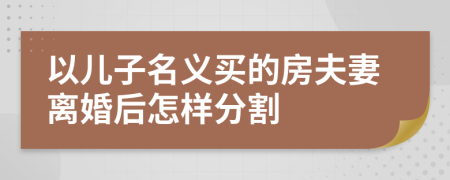 以兒子名義買的房夫妻離婚后怎樣分割