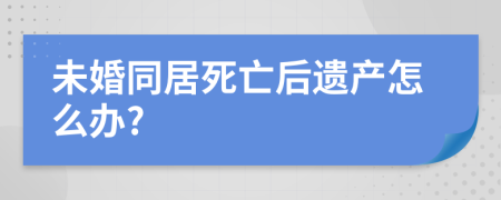 未婚同居死亡后遺產(chǎn)怎么辦?