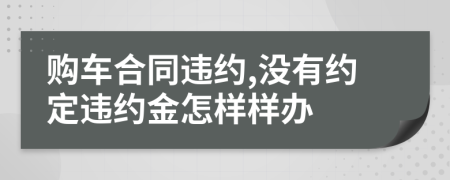 購車合同違約,沒有約定違約金怎樣樣辦