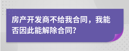 房產(chǎn)開發(fā)商不給我合同，我能否因此能解除合同？