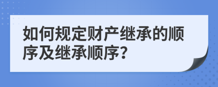 如何規(guī)定財產(chǎn)繼承的順序及繼承順序？