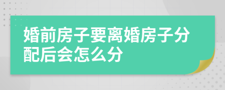 婚前房子要離婚房子分配后會怎么分