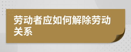 勞動(dòng)者應(yīng)如何解除勞動(dòng)關(guān)系