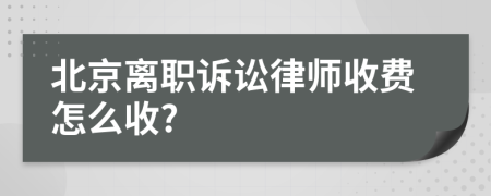 北京離職訴訟律師收費(fèi)怎么收?