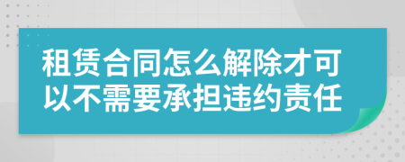 租賃合同怎么解除才可以不需要承擔違約責任