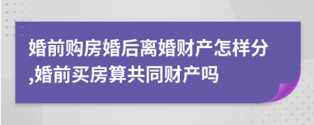婚前購房婚后離婚財產(chǎn)怎樣分,婚前買房算共同財產(chǎn)嗎