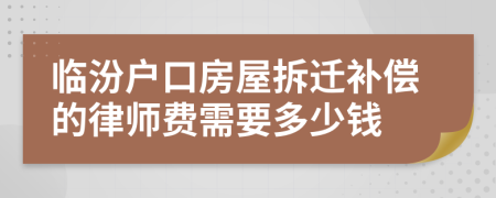 臨汾戶口房屋拆遷補(bǔ)償?shù)穆蓭熧M(fèi)需要多少錢
