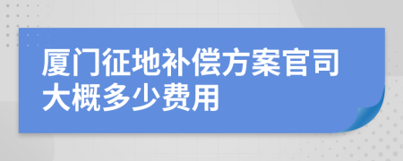 廈門征地補(bǔ)償方案官司大概多少費(fèi)用