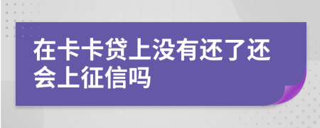 在卡卡貸上沒(méi)有還了還會(huì)上征信嗎