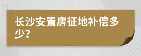長(zhǎng)沙安置房征地補(bǔ)償多少？
