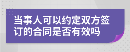 當事人可以約定雙方簽訂的合同是否有效嗎