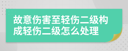 故意傷害至輕傷二級(jí)構(gòu)成輕傷二級(jí)怎么處理