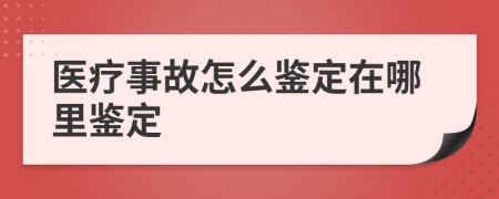 醫(yī)療事故怎么鑒定在哪里鑒定