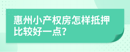 惠州小產(chǎn)權(quán)房怎樣抵押比較好一點(diǎn)？