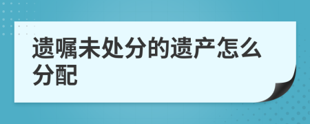 遺囑未處分的遺產(chǎn)怎么分配