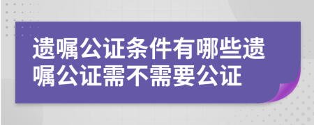 遺囑公證條件有哪些遺囑公證需不需要公證