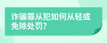 詐騙罪從犯如何從輕或免除處罰?