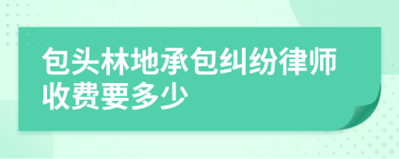 包頭林地承包糾紛律師收費要多少