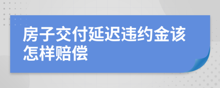 房子交付延遲違約金該怎樣賠償