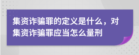 集資詐騙罪的定義是什么，對(duì)集資詐騙罪應(yīng)當(dāng)怎么量刑