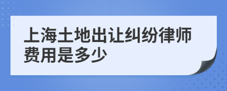 上海土地出讓糾紛律師費(fèi)用是多少