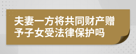 夫妻一方將共同財產(chǎn)贈予子女受法律保護(hù)嗎