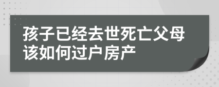 孩子已經(jīng)去世死亡父母該如何過戶房產(chǎn)