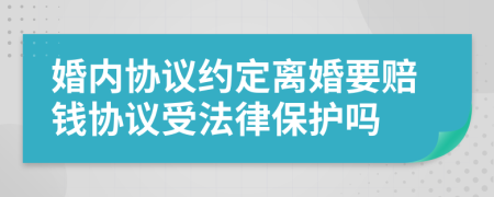 婚內(nèi)協(xié)議約定離婚要賠錢協(xié)議受法律保護(hù)嗎