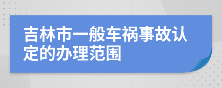 吉林市一般車禍?zhǔn)鹿收J(rèn)定的辦理范圍