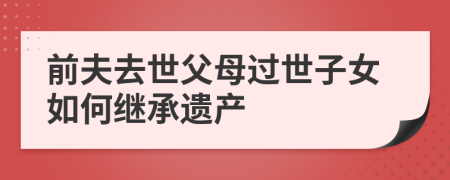 前夫去世父母過世子女如何繼承遺產(chǎn)
