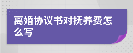 離婚協(xié)議書對撫養(yǎng)費怎么寫