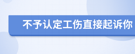不予認(rèn)定工傷直接起訴你