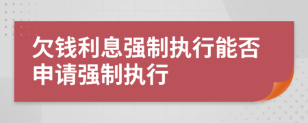 欠錢(qián)利息強(qiáng)制執(zhí)行能否申請(qǐng)強(qiáng)制執(zhí)行
