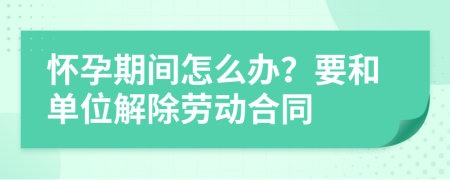 懷孕期間怎么辦？要和單位解除勞動(dòng)合同