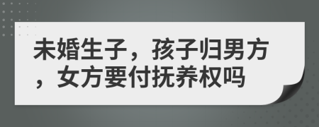 未婚生子，孩子歸男方，女方要付撫養(yǎng)權(quán)嗎