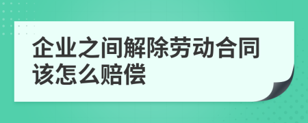 企業(yè)之間解除勞動(dòng)合同該怎么賠償