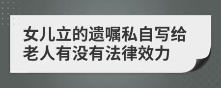 女兒立的遺囑私自寫給老人有沒(méi)有法律效力