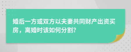 婚后一方或雙方以夫妻共同財產(chǎn)出資買房，離婚時該如何分割？