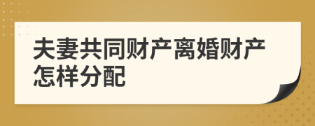 夫妻共同財產(chǎn)離婚財產(chǎn)怎樣分配