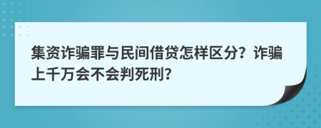 集資詐騙罪與民間借貸怎樣區(qū)分？詐騙上千萬會不會判死刑？
