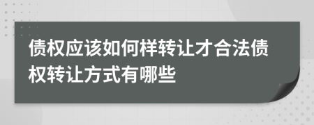 債權(quán)應(yīng)該如何樣轉(zhuǎn)讓才合法債權(quán)轉(zhuǎn)讓方式有哪些