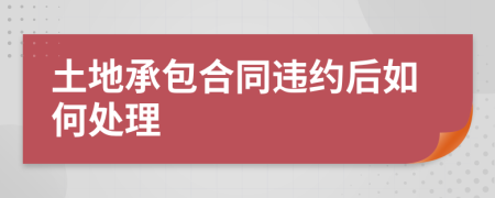 土地承包合同違約后如何處理