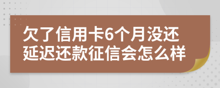 欠了信用卡6個月沒還延遲還款征信會怎么樣