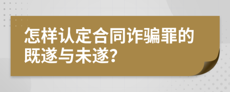 怎樣認定合同詐騙罪的既遂與未遂？